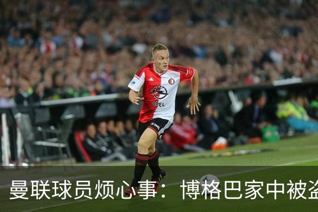 曼联球员烦心事：博格巴家中被盗 拉师傅与球迷冲突